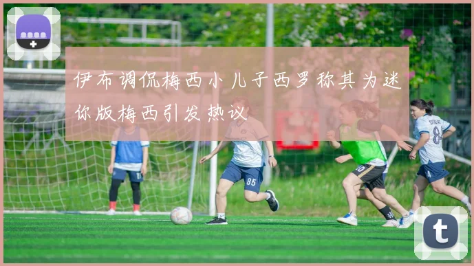 伊布调侃梅西小儿子西罗称其为迷你版梅西引发热议
