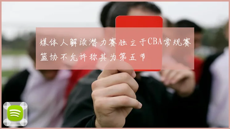 媒体人解读潜力赛独立于CBA常规赛篮协不允许称其为第五节