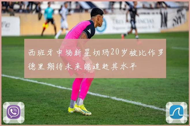 西班牙中场新星切玛20岁被比作罗德里期待未来能追赶其水平