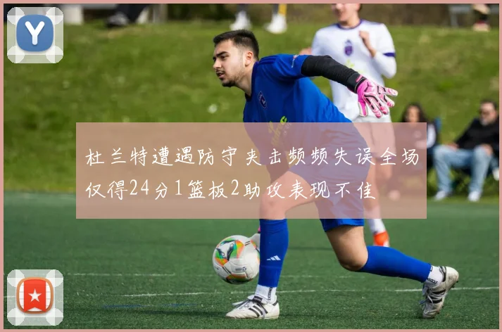 杜兰特遭遇防守夹击频频失误全场仅得24分1篮板2助攻表现不佳
