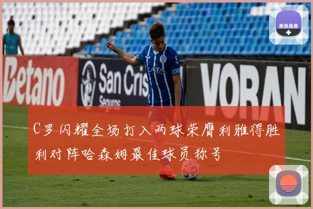 C罗闪耀全场打入两球荣膺利雅得胜利对阵哈森姆最佳球员称号