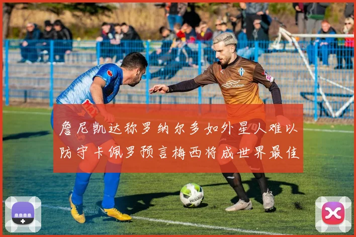 詹尼凯达称罗纳尔多如外星人难以防守卡佩罗预言梅西将成世界最佳