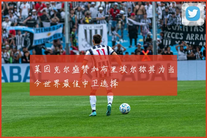 莱因克尔盛赞加布里埃尔称其为当今世界最佳中卫选择