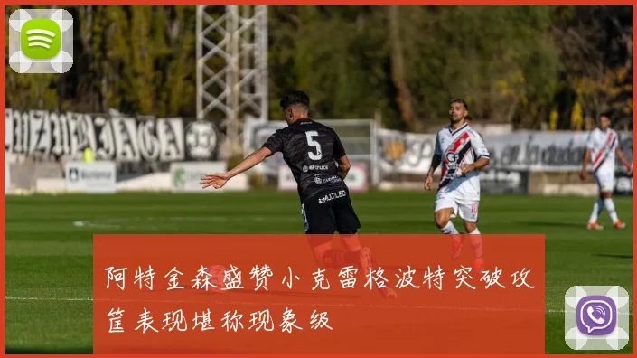 阿特金森盛赞小克雷格波特突破攻筐表现堪称现象级