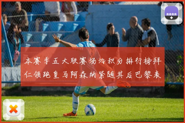 本赛季五大联赛场均积分排行榜拜仁领跑皇马阿森纳紧随其后巴黎表现不佳排第十二