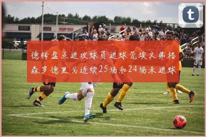 德转盘点进攻球员进球荒埃文弗格森罗德里戈连续25场和24场未进球