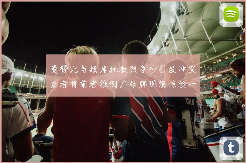 曼赞比与扬库托激烈争吵引发冲突后者将前者推倒广告牌现场惊险一幕