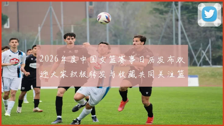2026年度中国女篮赛事日历发布欢迎大家积极转发与收藏共同关注篮球盛事