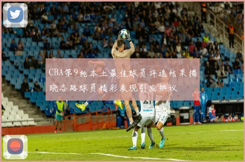 CBA第9轮本土最佳球员评选结果揭晓各路球员精彩表现引发热议