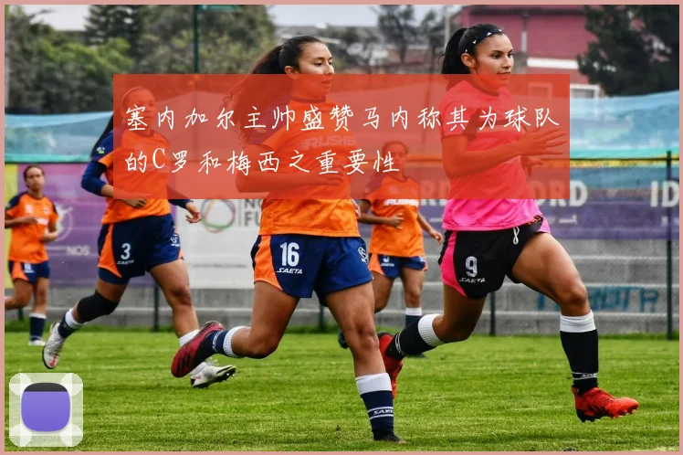塞内加尔主帅盛赞马内称其为球队的C罗和梅西之重要性