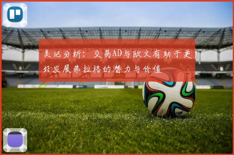 美记分析：交易AD与欧文有助于更好发展弗拉格的潜力与价值