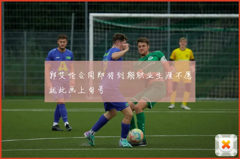 郭艾伦合同即将到期职业生涯不愿就此画上句号