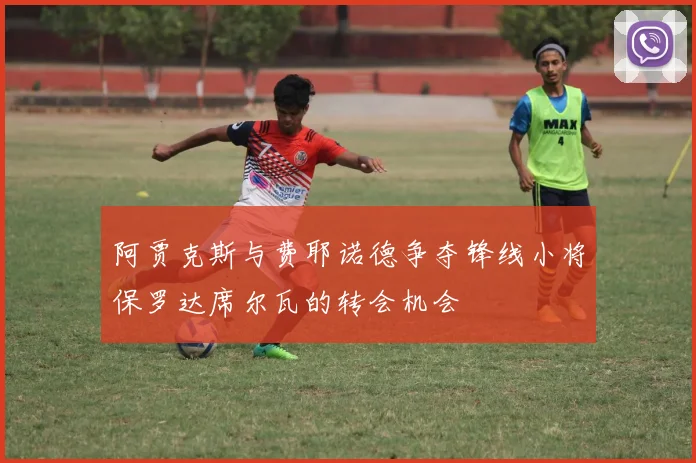阿贾克斯与费耶诺德争夺锋线小将保罗达席尔瓦的转会机会