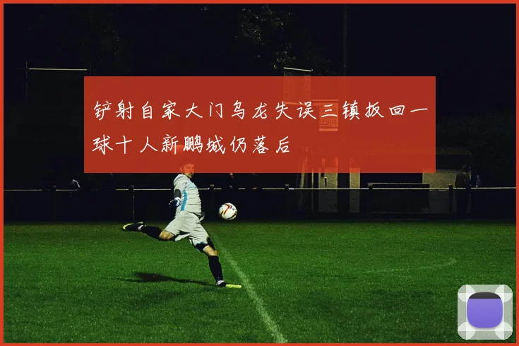 铲射自家大门乌龙失误三镇扳回一球十人新鹏城仍落后