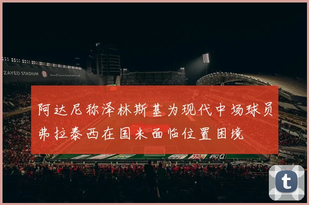 阿达尼称泽林斯基为现代中场球员弗拉泰西在国米面临位置困境