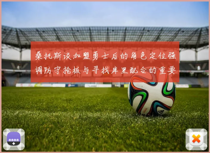 桑托斯谈加盟勇士后的角色定位强调防守抢板与寻找库里配合的重要性