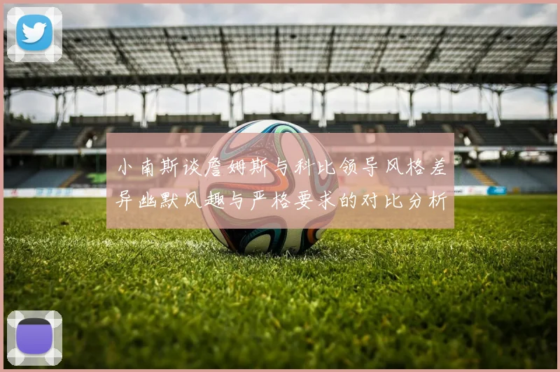 小南斯谈詹姆斯与科比领导风格差异幽默风趣与严格要求的对比分析