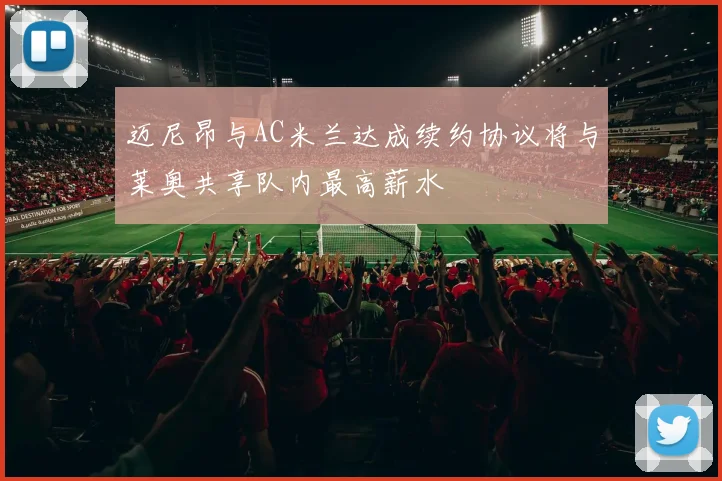 迈尼昂与AC米兰达成续约协议将与莱奥共享队内最高薪水