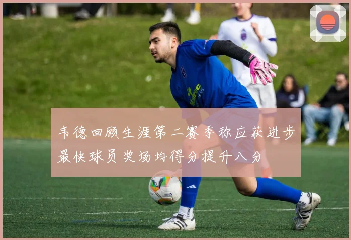 韦德回顾生涯第二赛季称应获进步最快球员奖场均得分提升八分