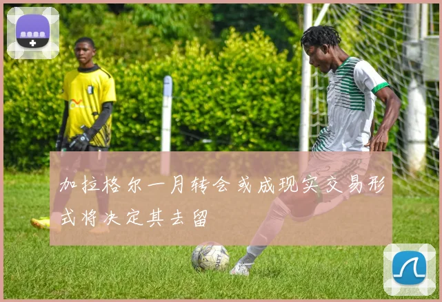 加拉格尔一月转会或成现实交易形式将决定其去留