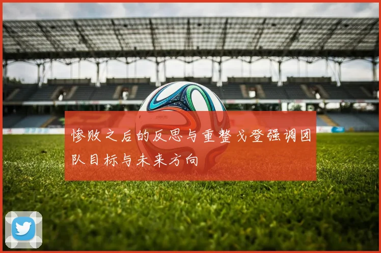 惨败之后的反思与重整戈登强调团队目标与未来方向