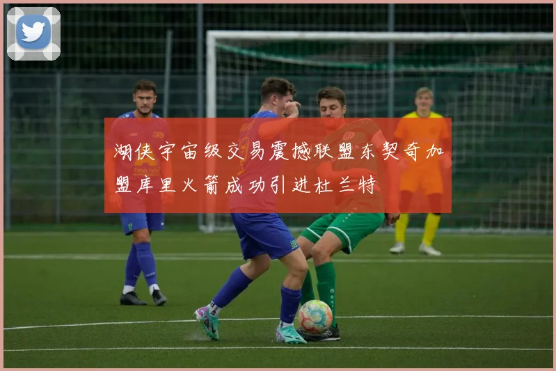 湖侠宇宙级交易震撼联盟东契奇加盟库里火箭成功引进杜兰特