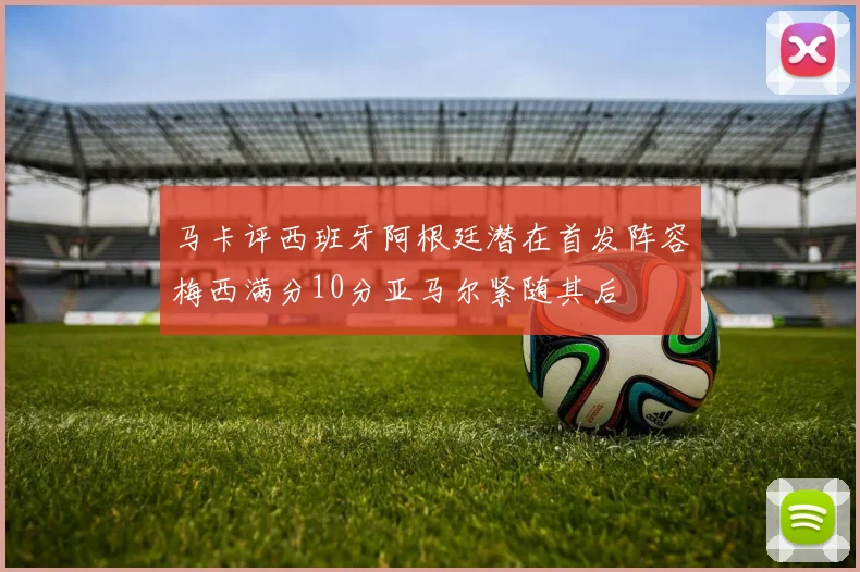 马卡评西班牙阿根廷潜在首发阵容梅西满分10分亚马尔紧随其后