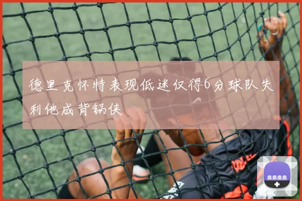 德里克怀特表现低迷仅得6分球队失利他成背锅侠