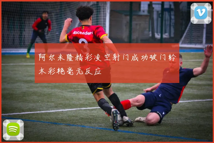 阿尔米隆精彩凌空射门成功破门铃木彩艳毫无反应