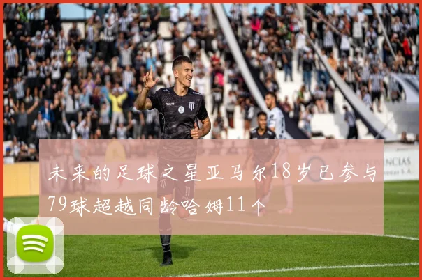 未来的足球之星亚马尔18岁已参与79球超越同龄哈姆11个