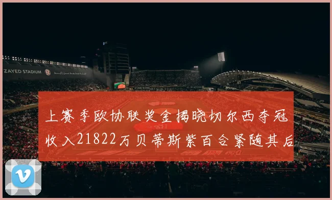 上赛季欧协联奖金揭晓切尔西夺冠收入21822万贝蒂斯紫百合紧随其后