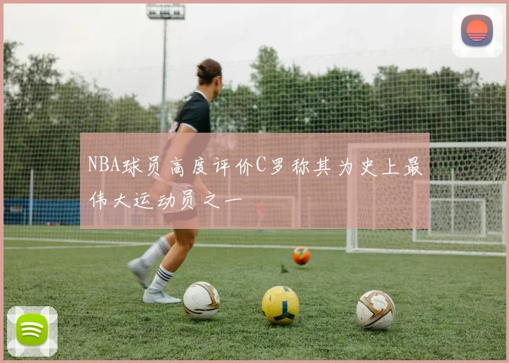 NBA球员高度评价C罗称其为史上最伟大运动员之一