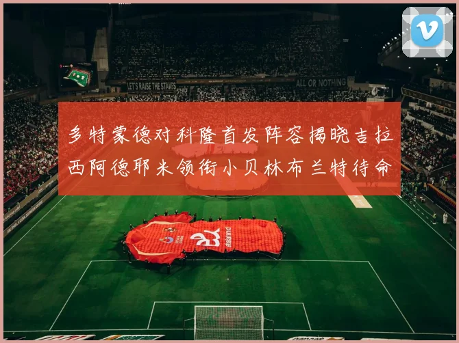 多特蒙德对科隆首发阵容揭晓吉拉西阿德耶米领衔小贝林布兰特待命