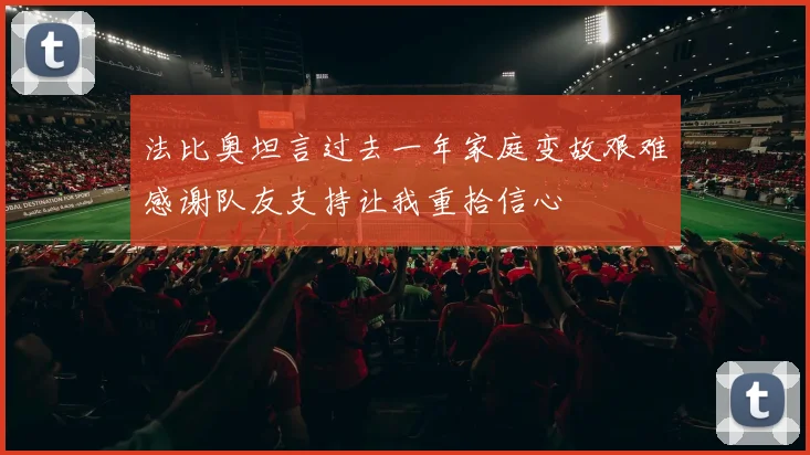 法比奥坦言过去一年家庭变故艰难感谢队友支持让我重拾信心