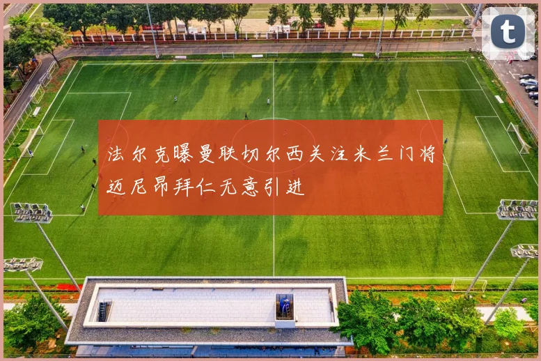 法尔克曝曼联切尔西关注米兰门将迈尼昂拜仁无意引进