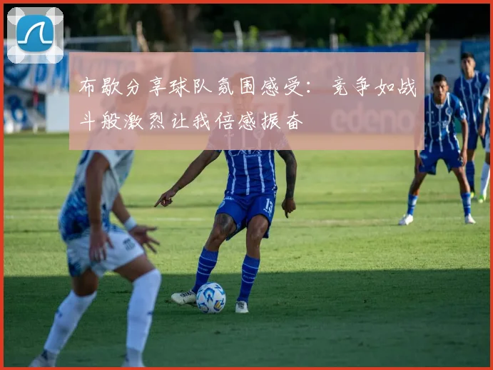 布歇分享球队氛围感受：竞争如战斗般激烈让我倍感振奋