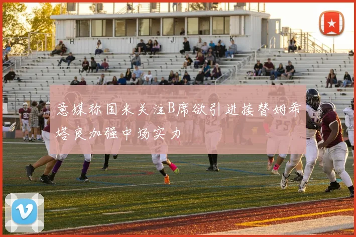意媒称国米关注B席欲引进接替姆希塔良加强中场实力