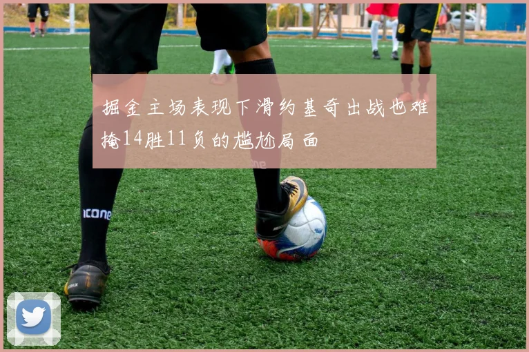 掘金主场表现下滑约基奇出战也难掩14胜11负的尴尬局面