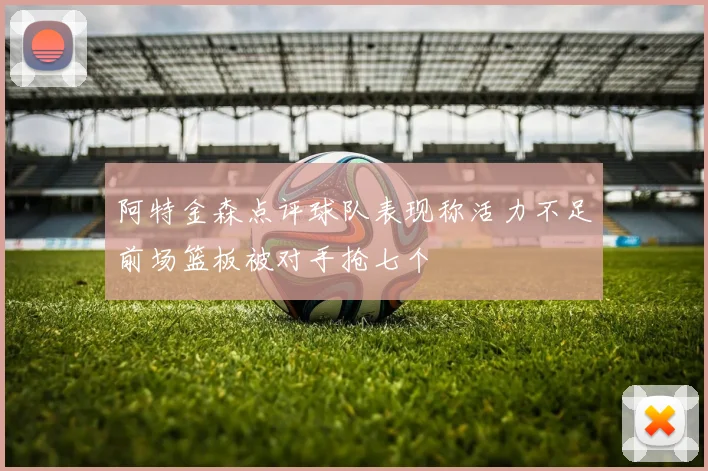 阿特金森点评球队表现称活力不足前场篮板被对手抢七个