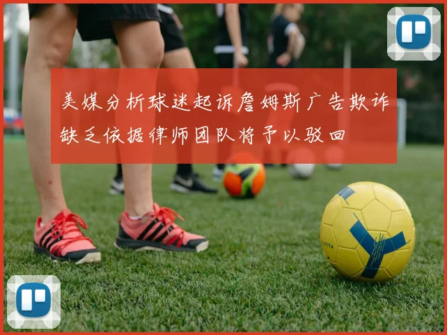 美媒分析球迷起诉詹姆斯广告欺诈缺乏依据律师团队将予以驳回