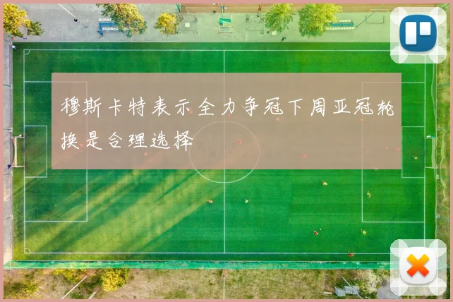 穆斯卡特表示全力争冠下周亚冠轮换是合理选择