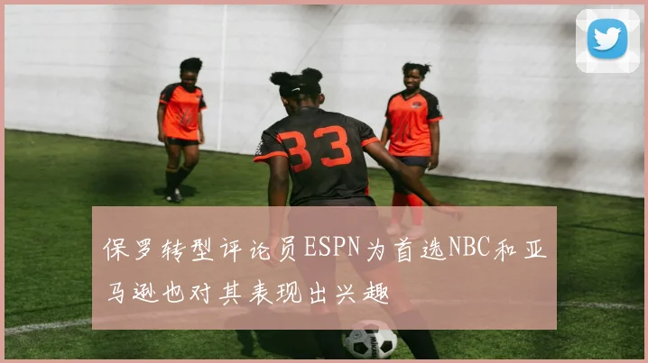 保罗转型评论员ESPN为首选NBC和亚马逊也对其表现出兴趣