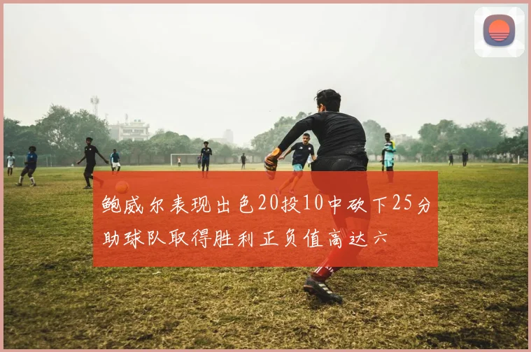 鲍威尔表现出色20投10中砍下25分助球队取得胜利正负值高达六