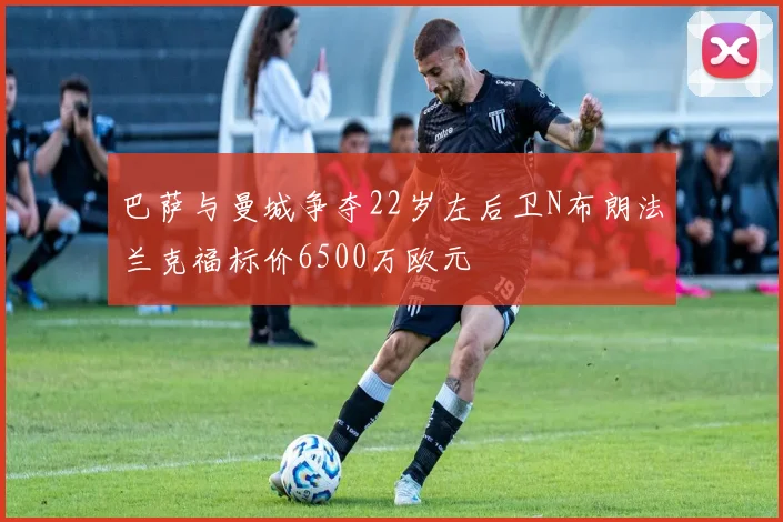 巴萨与曼城争夺22岁左后卫N布朗法兰克福标价6500万欧元